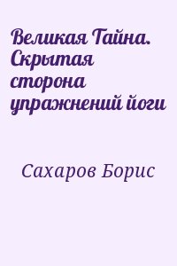 Сахаров Борис - Великая Тайна. Скрытая сторона упражнений йоги