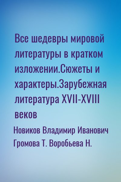 Новиков Владимир Иванович, Громова Т., Воробьева Н. - Все шедевры мировой литературы в кратком изложении.Сюжеты и характеры.Зарубежная литература XVII-XVIII веков
