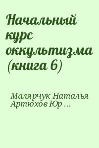 Малярчук Наталья, Артюхов Юрий - Начальный курс оккультизма (книга 6)