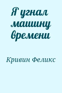 Кривин Феликс - Я угнал машину времени