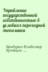 Бандурин Владимир, Кузнецов Вячеслав - Управление государственной собственностью в условиях переходной экономики