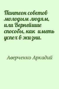 Аверченко Аркадий - Пантеон советов молодым людям, или Вернейшие способы, как  иметь успех в жизни.