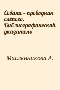 Масленникова А. - Собака — проводник слепого. Библиографический указатель