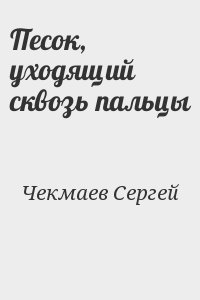 Чекмаев Сергей - Песок, уходящий сквозь пальцы