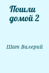 Шат Валерий - Пошли домой 2