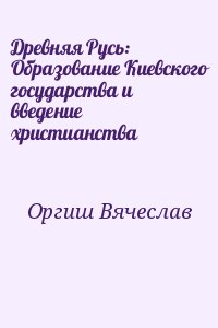 Оргиш Вячеслав - Древняя Русь: Образование Киевского государства и введение христианства