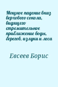 Евсеев Борис - Мощное падение вниз верхового сокола, видящего стремительное приближение воды, берегов, излуки и леса