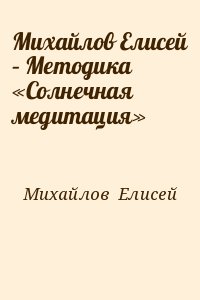 Михайлов  Елисей - Михайлов Елисей – Методика «Солнечная медитация»