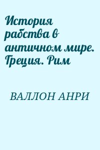 ВАЛЛОН АНРИ - История рабства в античном мире. Греция. Рим