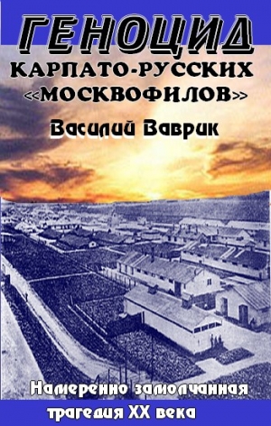 Ваврик Василий - Геноцид карпаторусских москвофилов – замолчанная трагедия ХХ века