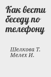 Шелкова Т., Мелех Игорь - Как вести беседу по телефону