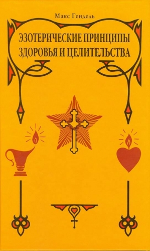 Гендель Макс - ЭЗОТЕРИЧЕСКИЕ  ПРИНЦИПЫ  ЗДОРОВЬЯ  И  ЦЕЛИТЕЛЬСТВА