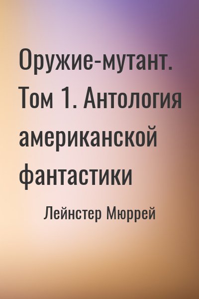 Лейнстер Мюррей - Оружие-мутант. Том 1. Антология американской фантастики