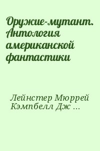 Эллисон Харлан, Лейнстер Мюррей, Кэмпбелл Джон, Старзл Ромен, Лоумер  К., Шарки Джек, Невил Крис - Оружие-мутант. Антология американской фантастики