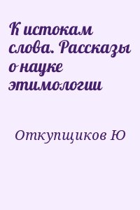 Откупщиков Юрий - К истокам слова. Рассказы о науке этимологии