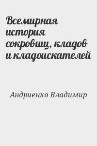 Андриенко Владимир - Всемирная история сокровищ, кладов и кладоискателей