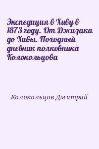 Колокольцов Дмитрий - Экспедиция в Хиву в 1873 году. От Джизака до Хивы. Походный дневник полковника Колокольцова