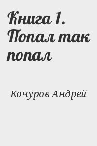 Кочуров Андрей - Книга 1. Попал так попал