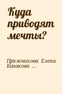 Пряжникова  Елена, Казакова Екатерина - Куда приводят мечты?