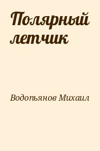 Водопьянов Михаил - Полярный летчик