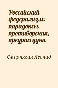 Смирнягин Леонид - Российский федерализм: парадоксы, противоречия, предрассудки