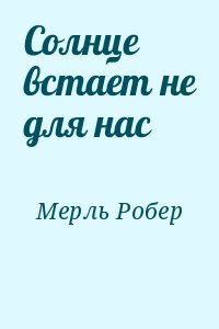 Мерль Робер - Солнце встает не для нас