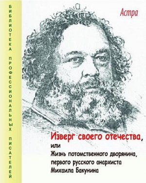 Астра - Изверг своего отечества, или Жизнь потомственного дворянина, первого русского анархиста Михаила Бакунина