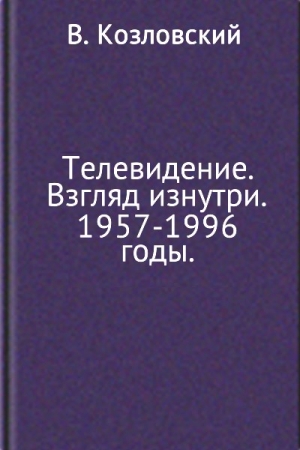 Козловский Виталий - Телевидение. Взгляд изнутри. 1957–1996 годы