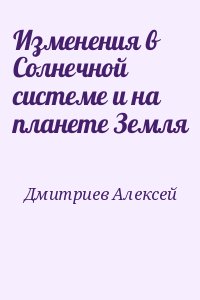 Дмитриев Алексей - Изменения в Солнечной системе и на планете Земля