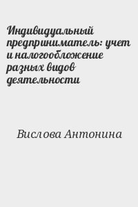 Вислова Антонина - Индивидуальный предприниматель: учет и налогообложение разных видов деятельности