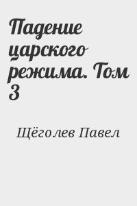 Щёголев Павел - Падение царского режима. Том 3