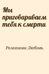 Романова Любовь - Мы приговариваем тебя к смерти