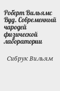 Сибрук Вильям - Роберт Вильямс Вуд. Современный чародей физической лаборатории