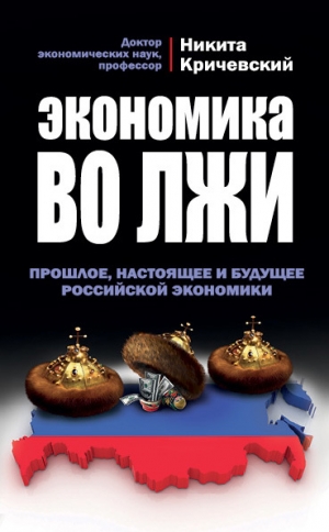 Кричевский Никита - Экономика во лжи. Прошлое, настоящее и будущее российской экономики