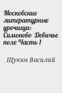 Щукин Василий - Московские литературные урочища: Симоново  Девичье поле Часть 1