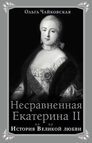 ЧАЙКОВСКАЯ ОЛЬГА - Несравненная Екатерина II. История Великой любви