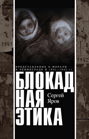 Яров Сергей - Блокадная этика. Представления о морали в Ленинграде в 1941–1942 гг.