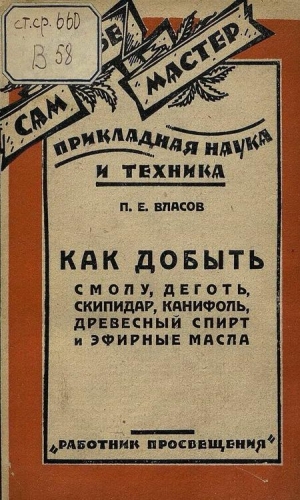 Власов П. - Как добыть смолу, деготь, скипидар, канифоль, древесный спирт и эфирные масла