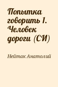 Нейтак Анатолий - Попытка говорить 1. Человек дороги (СИ)