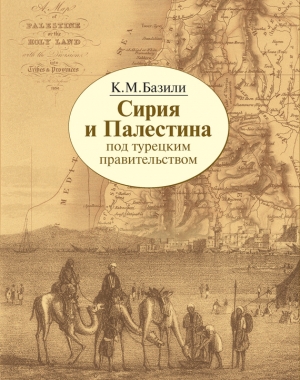 Базили Константин - Сирия и Палестина под турецким правительством в историческом и политическом отношениях