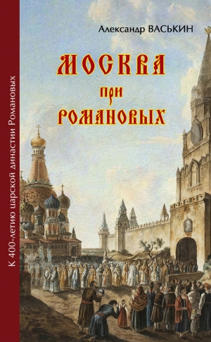 Васькин Александр - Москва про Романовых. К 400-летию царской династии Романовых