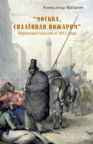 Васькин Александр - «Москва, спаленная пожаром». Первопрестольная в 1812 году