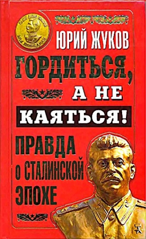 Жуков Юрий - Гордиться, а не каяться! Правда о Сталинской эпохе