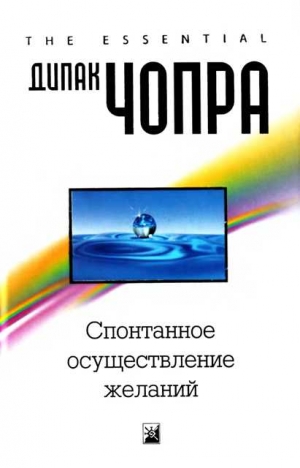 Чопра Дипак - Спонтанное осуществление желаний: Как подчинить себе бесконечный потенциал Вселенной