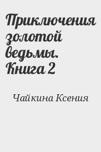 Чайкина Ксения - Приключения золотой ведьмы. Книга 2