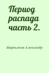 Маркьянов Александр - Период распада часть 2.