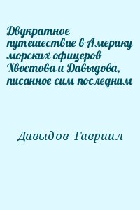 Давыдов  Гавриил - Двукратное путешествие в Америку морских офицеров Хвостова и Давыдова, писанное сим последним