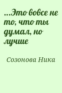 Созонова  Ника - ...Это вовсе не то, что ты думал, но лучше