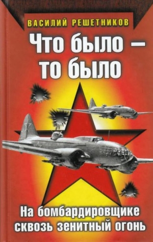 Решетников Василий - Что было — то было. На бомбардировщике сквозь зенитный огонь