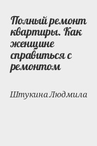 Штукина Людмила - Полный ремонт квартиры. Как женщине справиться с ремонтом